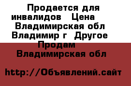 Продается для инвалидов › Цена ­ 1 - Владимирская обл., Владимир г. Другое » Продам   . Владимирская обл.